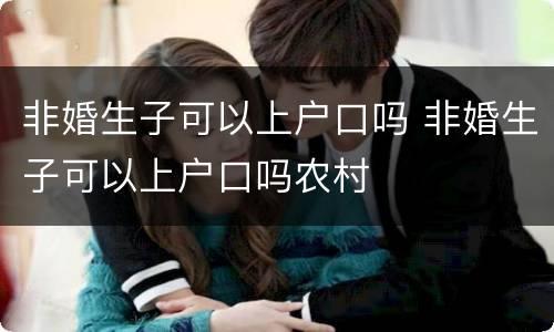 非婚生子可以上户口吗 非婚生子可以上户口吗农村