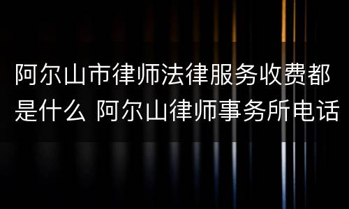 阿尔山市律师法律服务收费都是什么 阿尔山律师事务所电话号码多少