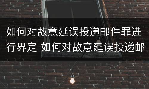 如何对故意延误投递邮件罪进行界定 如何对故意延误投递邮件罪进行界定处理