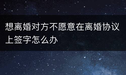 想离婚对方不愿意在离婚协议上签字怎么办