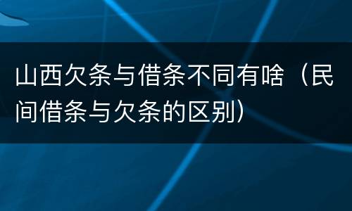 山西欠条与借条不同有啥（民间借条与欠条的区别）