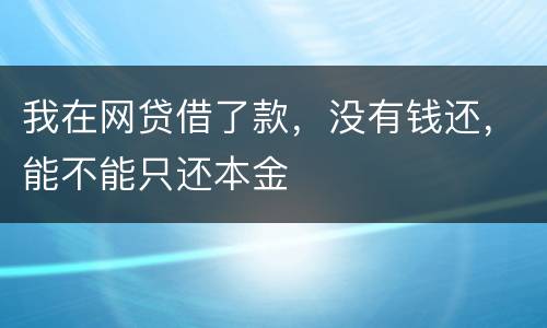 我在网贷借了款，没有钱还，能不能只还本金