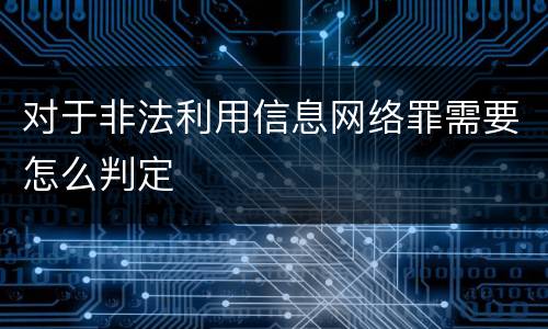 对于非法利用信息网络罪需要怎么判定