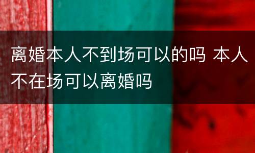 离婚本人不到场可以的吗 本人不在场可以离婚吗