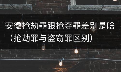 安徽抢劫罪跟抢夺罪差别是啥（抢劫罪与盗窃罪区别）