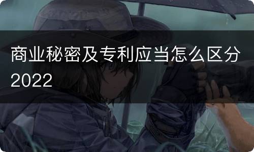 商业秘密及专利应当怎么区分2022