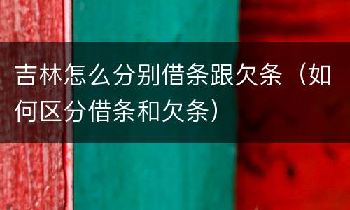 吉林怎么分别借条跟欠条（如何区分借条和欠条）