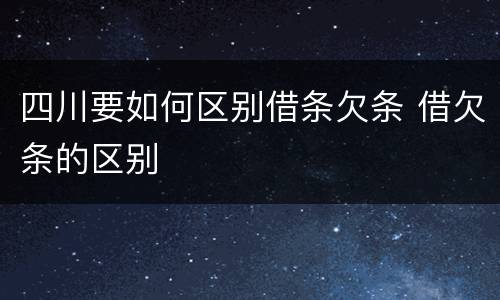 四川要如何区别借条欠条 借欠条的区别