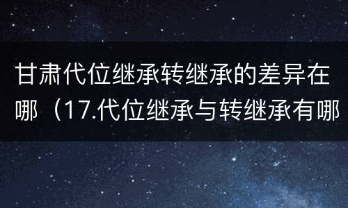 甘肃代位继承转继承的差异在哪（17.代位继承与转继承有哪些区别?）