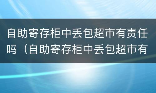 自助寄存柜中丢包超市有责任吗（自助寄存柜中丢包超市有责任吗安全吗）