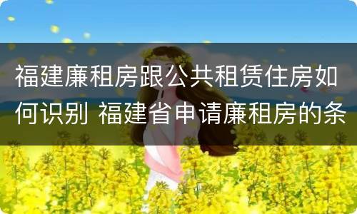 福建廉租房跟公共租赁住房如何识别 福建省申请廉租房的条件