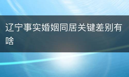 辽宁事实婚姻同居关键差别有啥
