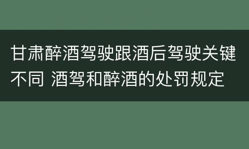 甘肃醉酒驾驶跟酒后驾驶关键不同 酒驾和醉酒的处罚规定