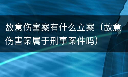 故意伤害案有什么立案（故意伤害案属于刑事案件吗）