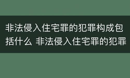 非法侵入住宅罪的犯罪构成包括什么 非法侵入住宅罪的犯罪构成包括什么内容