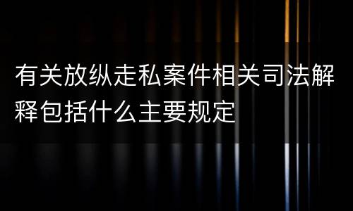 有关放纵走私案件相关司法解释包括什么主要规定