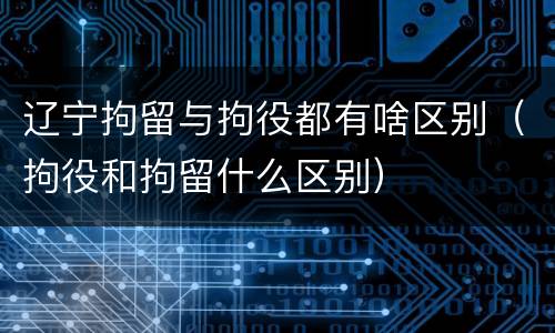 辽宁拘留与拘役都有啥区别（拘役和拘留什么区别）