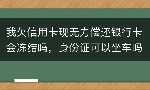 我欠信用卡现无力偿还银行卡会冻结吗，身份证可以坐车吗