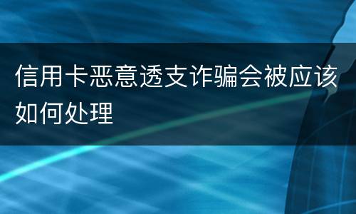 信用卡恶意透支诈骗会被应该如何处理