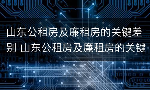 山东公租房及廉租房的关键差别 山东公租房及廉租房的关键差别是什么