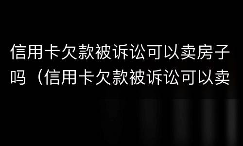 信用卡欠款被诉讼可以卖房子吗（信用卡欠款被诉讼可以卖房子吗）