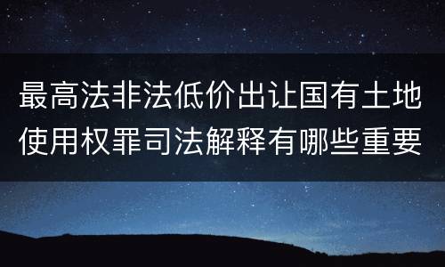最高法非法低价出让国有土地使用权罪司法解释有哪些重要内容