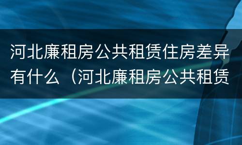 河北廉租房公共租赁住房差异有什么（河北廉租房公共租赁住房差异有什么原因）