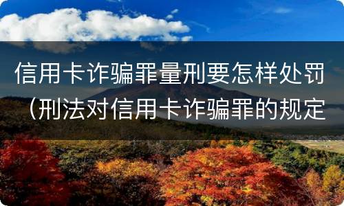 信用卡诈骗罪量刑要怎样处罚（刑法对信用卡诈骗罪的规定）