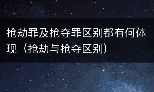抢劫罪及抢夺罪区别都有何体现（抢劫与抢夺区别）