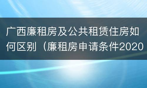 广西廉租房及公共租赁住房如何区别（廉租房申请条件2020广西）