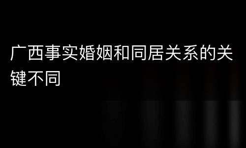 广西事实婚姻和同居关系的关键不同