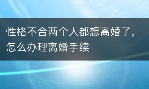 性格不合两个人都想离婚了，怎么办理离婚手续
