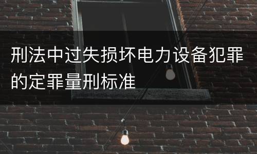 刑法中过失损坏电力设备犯罪的定罪量刑标准