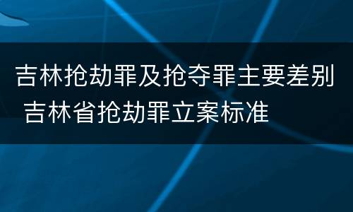 吉林抢劫罪及抢夺罪主要差别 吉林省抢劫罪立案标准