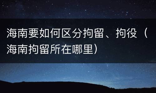 海南要如何区分拘留、拘役（海南拘留所在哪里）