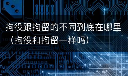拘役跟拘留的不同到底在哪里（拘役和拘留一样吗）
