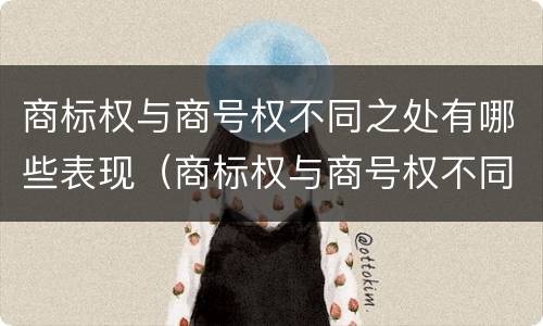商标权与商号权不同之处有哪些表现（商标权与商号权不同之处有哪些表现）