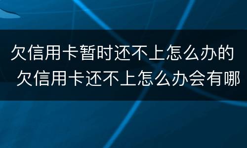 欠信用卡暂时还不上怎么办的 欠信用卡还不上怎么办会有哪些后果