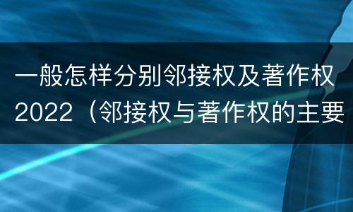 一般怎样分别邻接权及著作权2022（邻接权与著作权的主要区别）