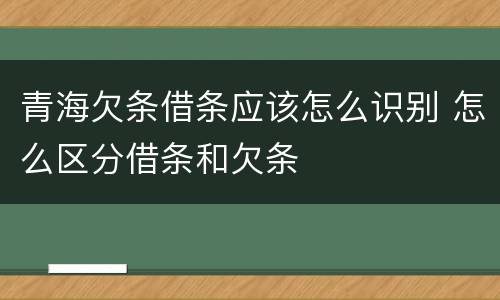 青海欠条借条应该怎么识别 怎么区分借条和欠条