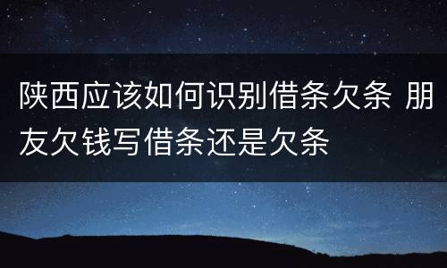 陕西应该如何识别借条欠条 朋友欠钱写借条还是欠条