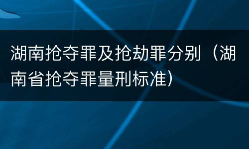 湖南抢夺罪及抢劫罪分别（湖南省抢夺罪量刑标准）