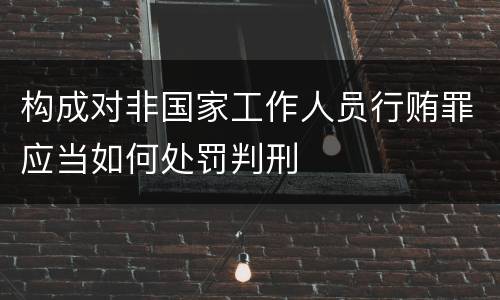 构成对非国家工作人员行贿罪应当如何处罚判刑