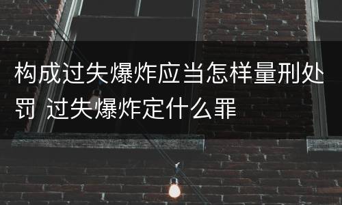 构成过失爆炸应当怎样量刑处罚 过失爆炸定什么罪