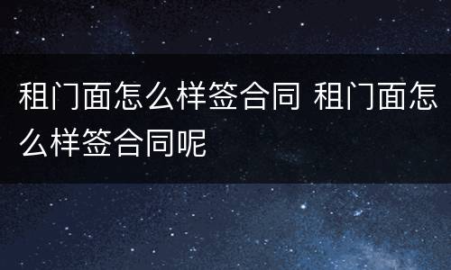 租门面怎么样签合同 租门面怎么样签合同呢