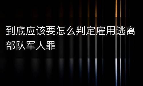 到底应该要怎么判定雇用逃离部队军人罪