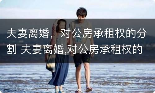 夫妻离婚，对公房承租权的分割 夫妻离婚,对公房承租权的分割有效吗