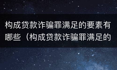 构成贷款诈骗罪满足的要素有哪些（构成贷款诈骗罪满足的要素有哪些要求）