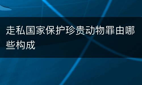 走私国家保护珍贵动物罪由哪些构成