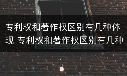 专利权和著作权区别有几种体现 专利权和著作权区别有几种体现形式